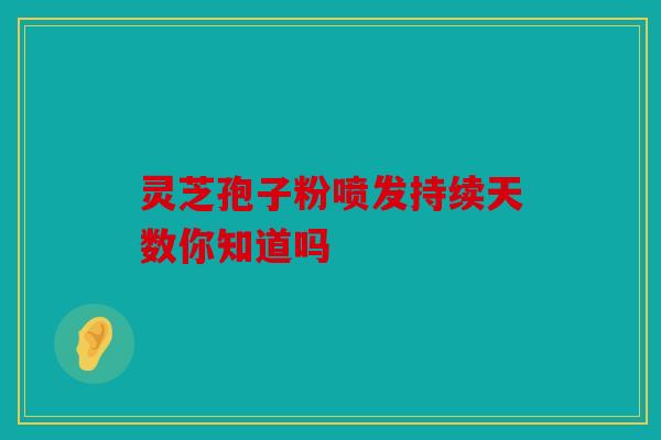 灵芝孢子粉喷发持续天数你知道吗