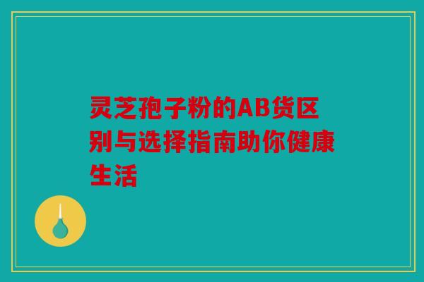 灵芝孢子粉的AB货区别与选择指南助你健康生活