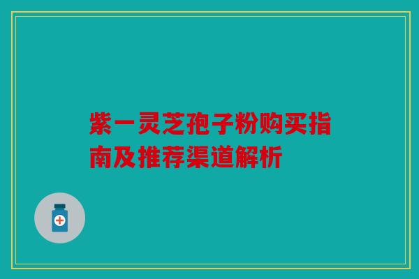 紫一灵芝孢子粉购买指南及推荐渠道解析