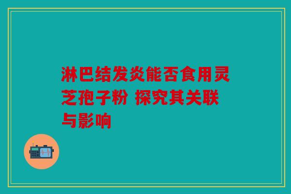 淋巴结发炎能否食用灵芝孢子粉 探究其关联与影响