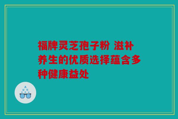 福牌灵芝孢子粉 滋补养生的优质选择蕴含多种健康益处