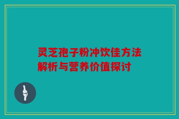 灵芝孢子粉冲饮佳方法解析与营养价值探讨