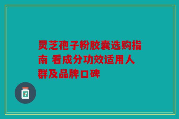 灵芝孢子粉胶囊选购指南 看成分功效适用人群及品牌口碑