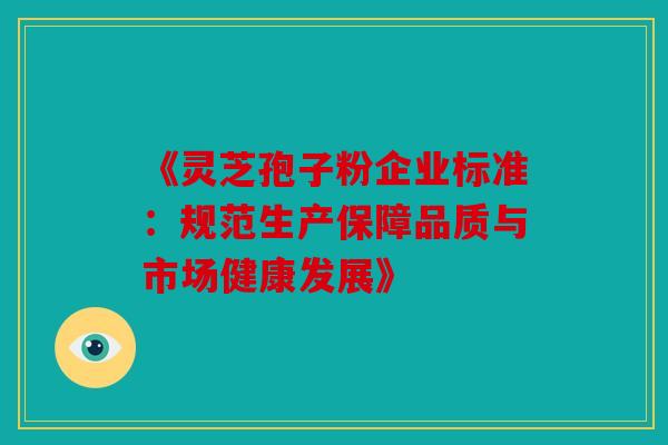 《灵芝孢子粉企业标准：规范生产保障品质与市场健康发展》