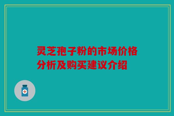 灵芝孢子粉的市场价格分析及购买建议介绍