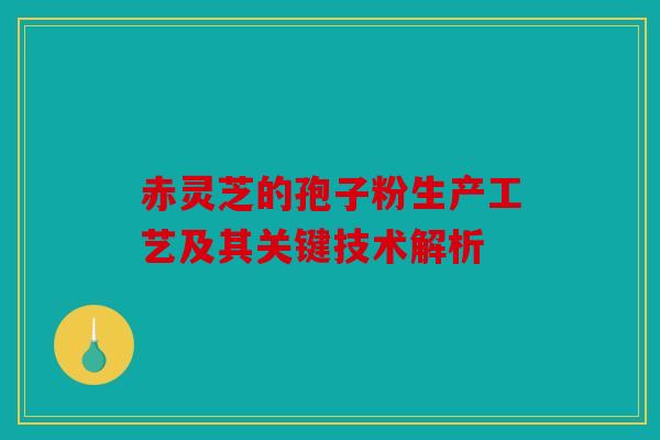 赤灵芝的孢子粉生产工艺及其关键技术解析