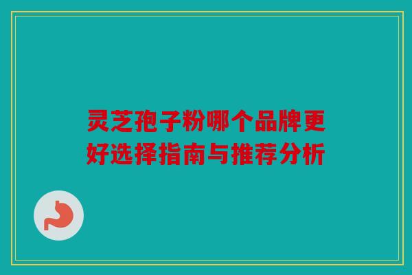 灵芝孢子粉哪个品牌更好选择指南与推荐分析