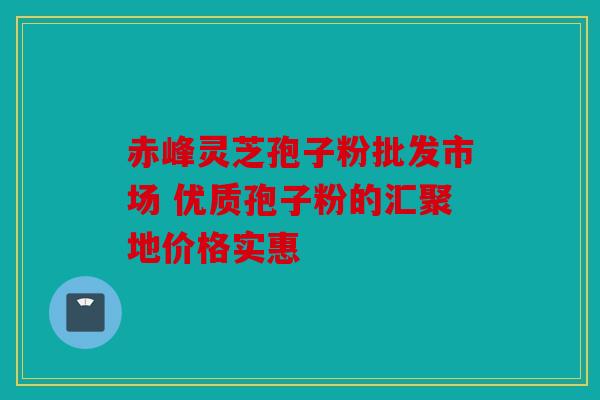 赤峰灵芝孢子粉批发市场 优质孢子粉的汇聚地价格实惠