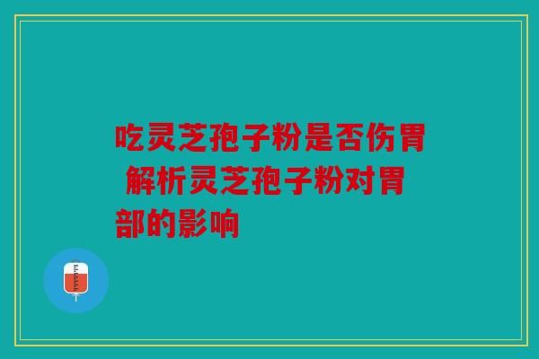吃灵芝孢子粉是否伤胃 解析灵芝孢子粉对胃部的影响