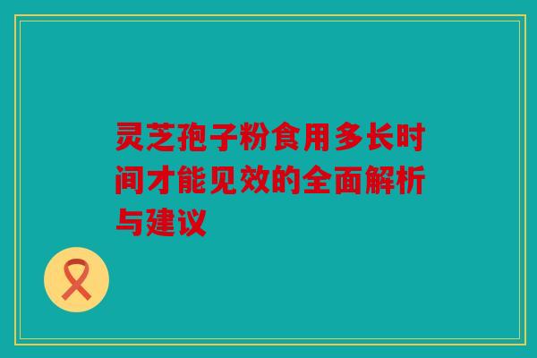 灵芝孢子粉食用多长时间才能见效的全面解析与建议