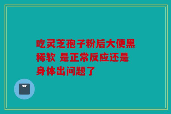 吃灵芝孢子粉后大便黑稀软 是正常反应还是身体出问题了