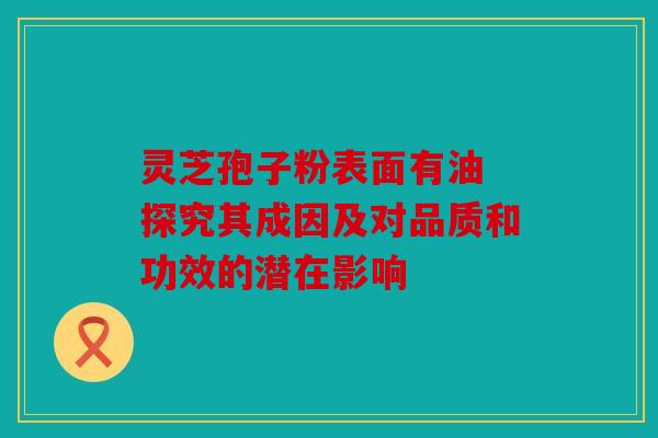 灵芝孢子粉表面有油 探究其成因及对品质和功效的潜在影响
