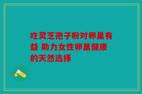 吃灵芝孢子粉对卵巢有益 助力女性卵巢健康的天然选择