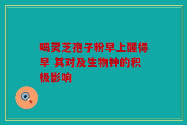 喝灵芝孢子粉早上醒得早 其对及生物钟的积极影响