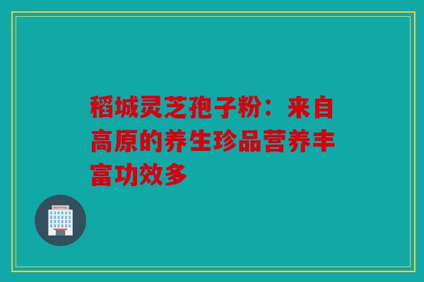 稻城灵芝孢子粉：来自高原的养生珍品营养丰富功效多