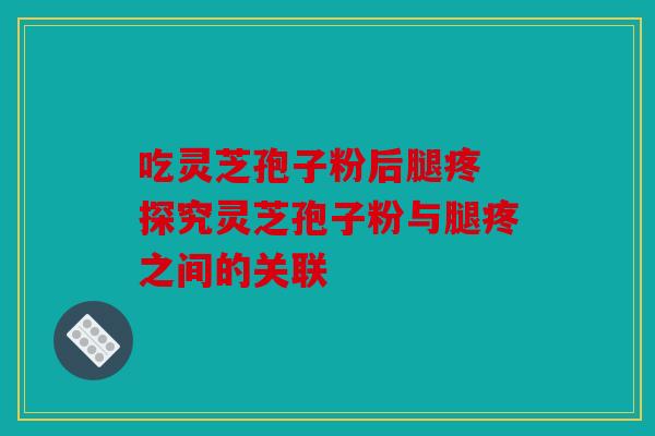 吃灵芝孢子粉后腿疼 探究灵芝孢子粉与腿疼之间的关联