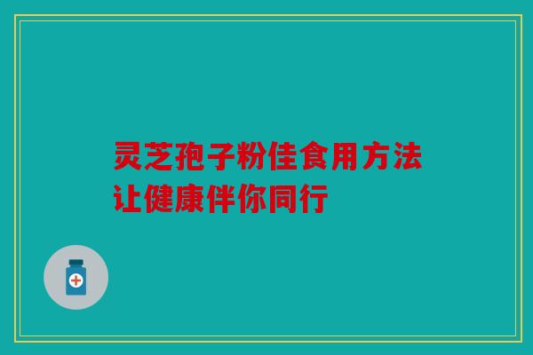 灵芝孢子粉佳食用方法让健康伴你同行