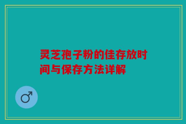灵芝孢子粉的佳存放时间与保存方法详解