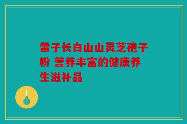 雷子长白山山灵芝孢子粉 营养丰富的健康养生滋补品