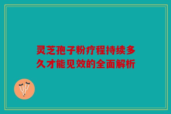 灵芝孢子粉疗程持续多久才能见效的全面解析