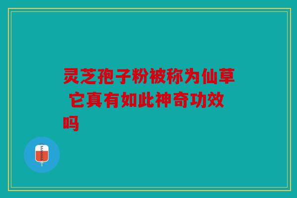 灵芝孢子粉被称为仙草 它真有如此神奇功效吗