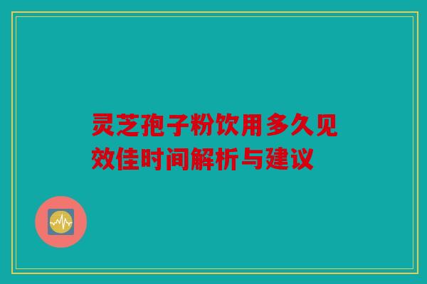 灵芝孢子粉饮用多久见效佳时间解析与建议