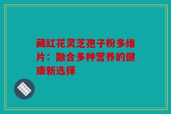 藏红花灵芝孢子粉多维片：融合多种营养的健康新选择