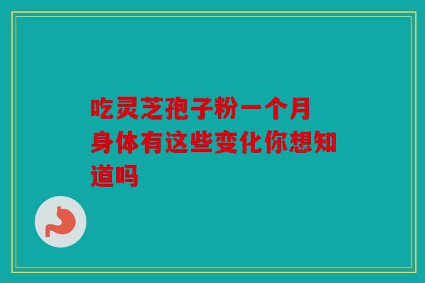 吃灵芝孢子粉一个月 身体有这些变化你想知道吗