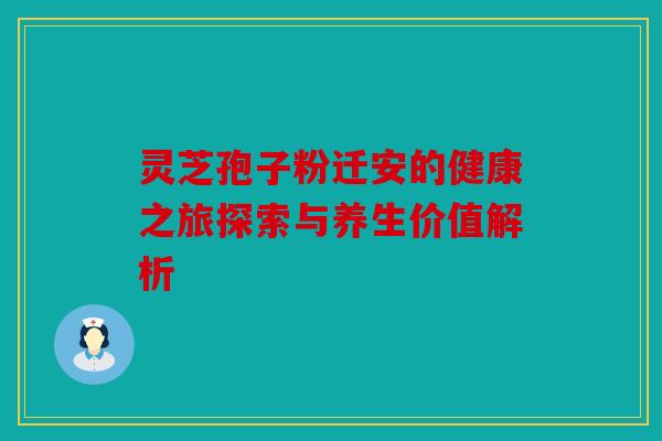 灵芝孢子粉迁安的健康之旅探索与养生价值解析