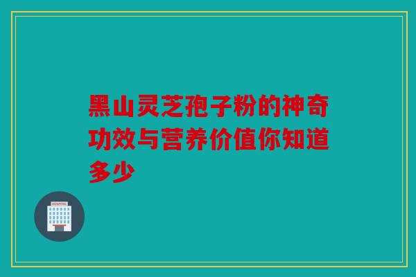 黑山灵芝孢子粉的神奇功效与营养价值你知道多少