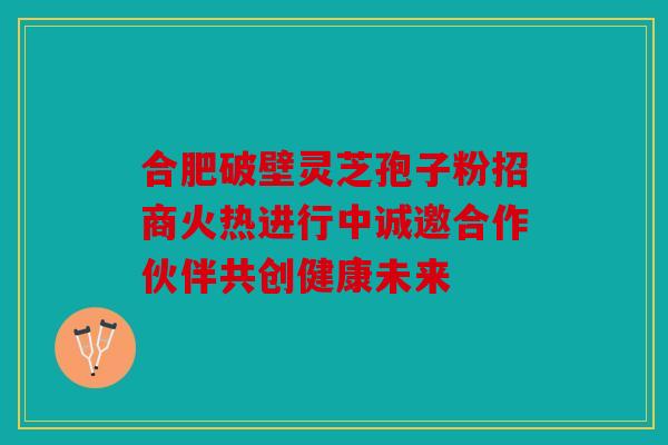 合肥破壁灵芝孢子粉招商火热进行中诚邀合作伙伴共创健康未来