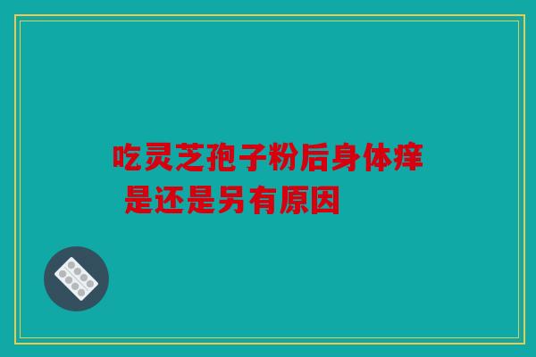 吃灵芝孢子粉后身体痒 是还是另有原因