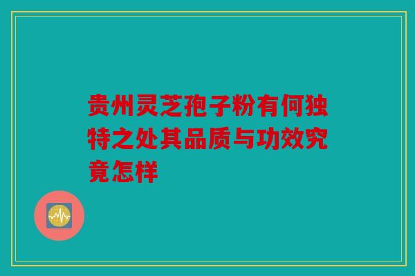 贵州灵芝孢子粉有何独特之处其品质与功效究竟怎样