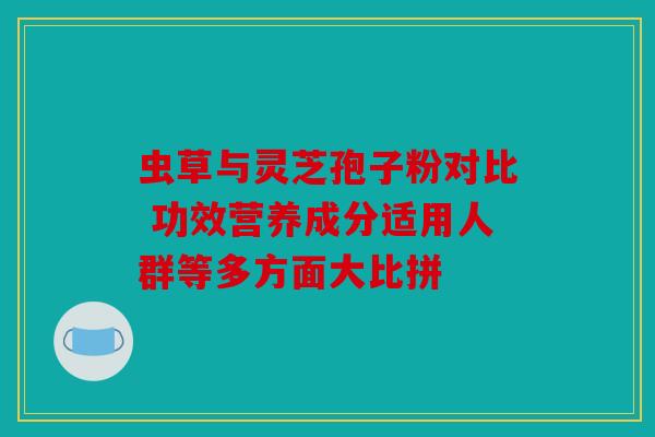虫草与灵芝孢子粉对比 功效营养成分适用人群等多方面大比拼