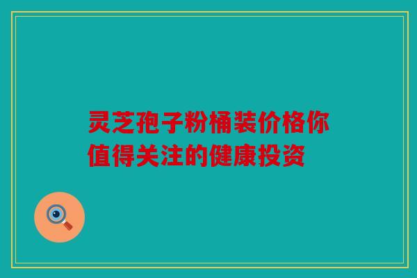 灵芝孢子粉桶装价格你值得关注的健康投资
