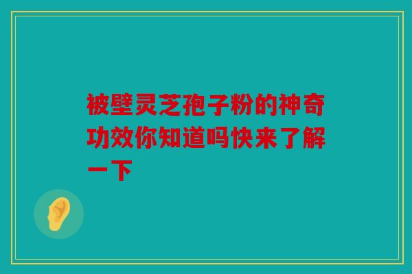 被壁灵芝孢子粉的神奇功效你知道吗快来了解一下
