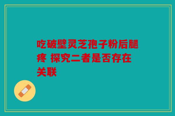 吃破壁灵芝孢子粉后腿疼 探究二者是否存在关联