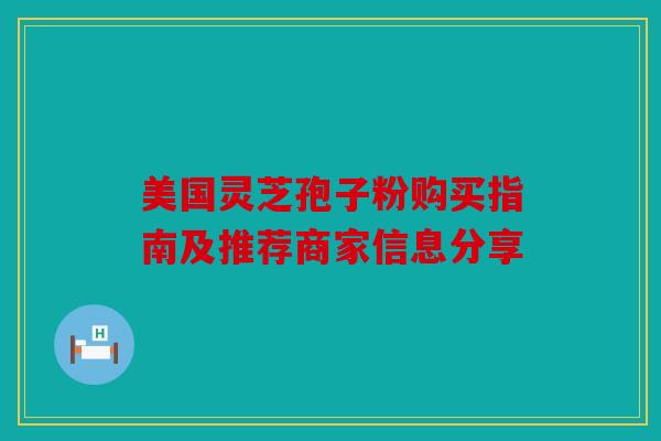 美国灵芝孢子粉购买指南及推荐商家信息分享