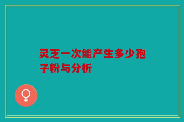 灵芝一次能产生多少孢子粉与分析
