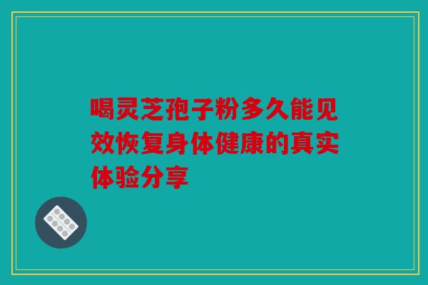 喝灵芝孢子粉多久能见效恢复身体健康的真实体验分享