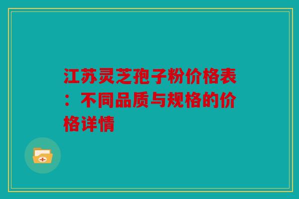 江苏灵芝孢子粉价格表：不同品质与规格的价格详情