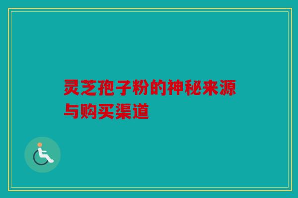 灵芝孢子粉的神秘来源与购买渠道