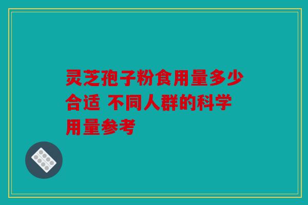 灵芝孢子粉食用量多少合适 不同人群的科学用量参考