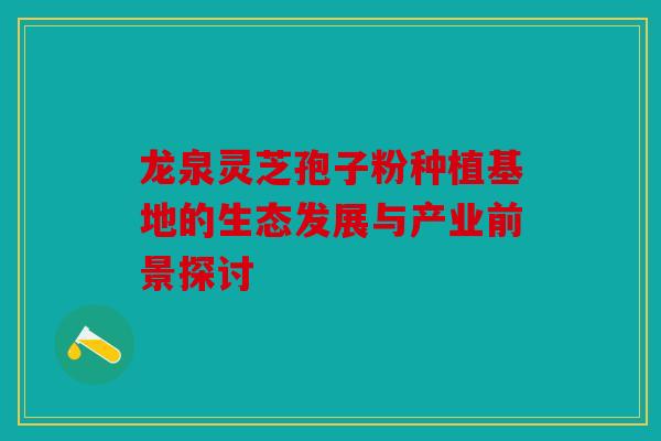 龙泉灵芝孢子粉种植基地的生态发展与产业前景探讨