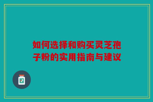 如何选择和购买灵芝孢子粉的实用指南与建议