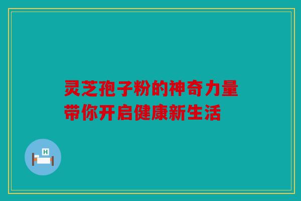 灵芝孢子粉的神奇力量带你开启健康新生活
