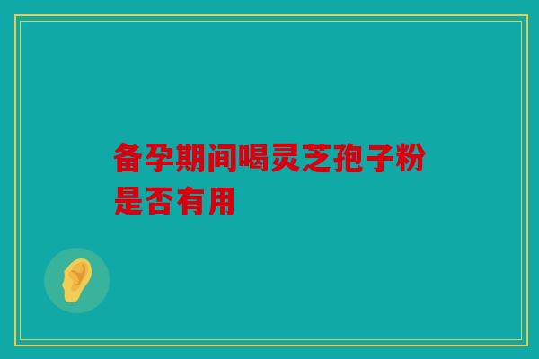 备孕期间喝灵芝孢子粉是否有用