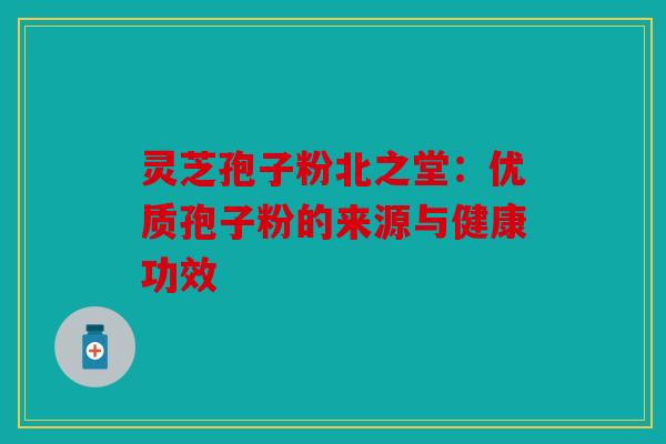 灵芝孢子粉北之堂：优质孢子粉的来源与健康功效