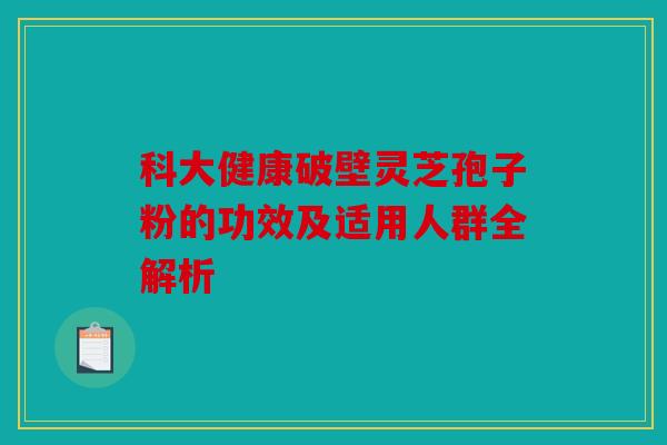 科大健康破壁灵芝孢子粉的功效及适用人群全解析