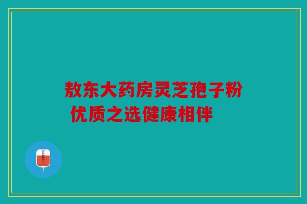 敖东大药房灵芝孢子粉 优质之选健康相伴